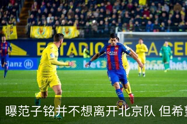 曝范子铭并不想离开北京队 但希望有球打不想待废